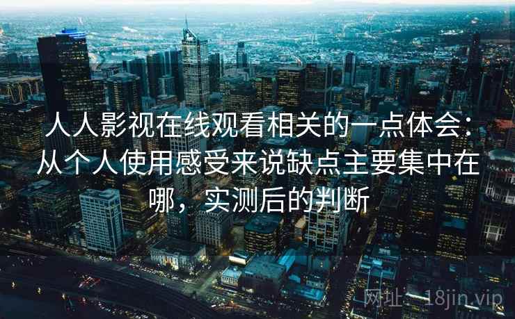人人影视在线观看相关的一点体会：从个人使用感受来说缺点主要集中在哪，实测后的判断