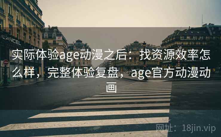 实际体验age动漫之后：找资源效率怎么样，完整体验复盘，age官方动漫动画