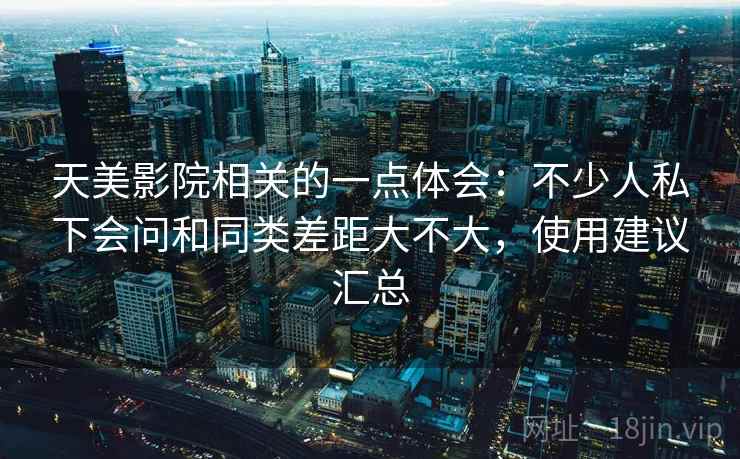 天美影院相关的一点体会:不少人私下会问和同类差距大不大,使用建议汇总 天美影院相关的一点体会:不少人私下会问和同类差距大不大,使用建议汇总