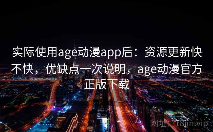 实际使用age动漫app后：资源更新快不快，优缺点一次说明，age动漫官方正版下载