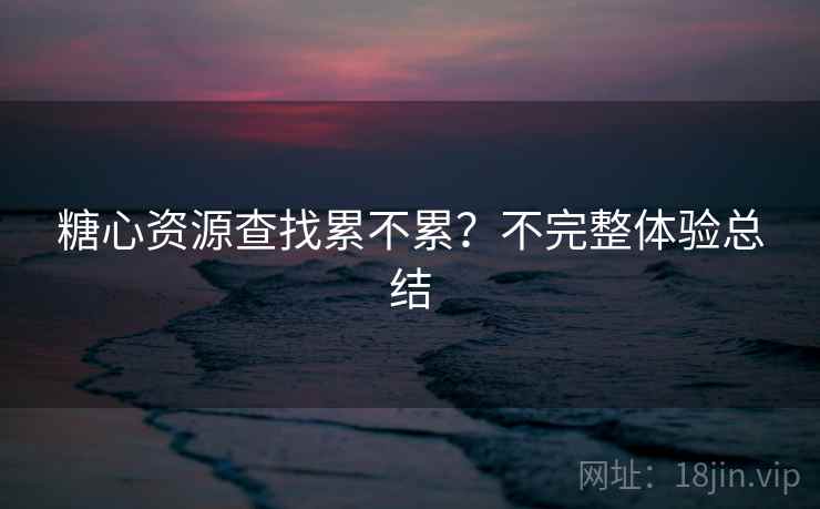 糖心资源查找累不累？不完整体验总结