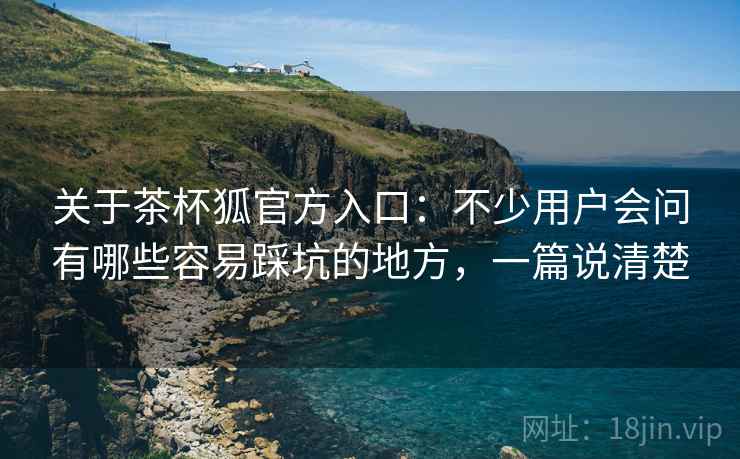关于茶杯狐官方入口：不少用户会问有哪些容易踩坑的地方，一篇说清楚