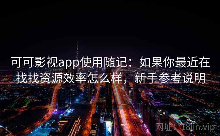 可可影视app使用随记：如果你最近在找找资源效率怎么样，新手参考说明