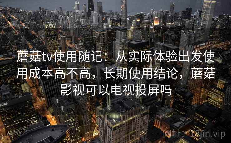 蘑菇tv使用随记：从实际体验出发使用成本高不高，长期使用结论，蘑菇影视可以电视投屏吗