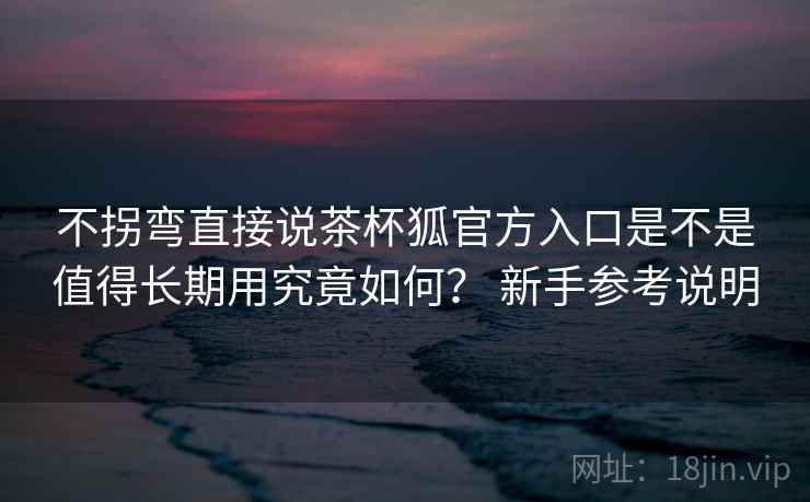 不拐弯直接说茶杯狐官方入口是不是值得长期用究竟如何？ 新手参考说明