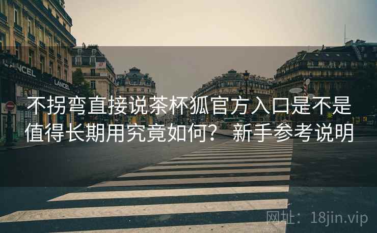 不拐弯直接说茶杯狐官方入口是不是值得长期用究竟如何？ 新手参考说明