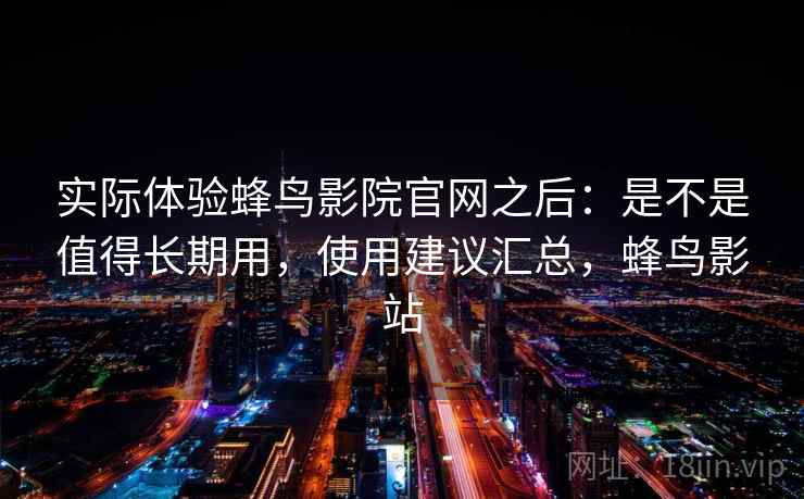 实际体验蜂鸟影院官网之后：是不是值得长期用，使用建议汇总，蜂鸟影站
