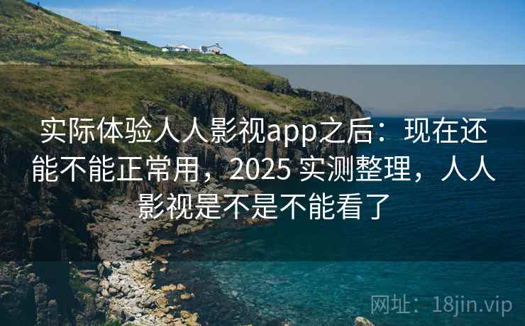 实际体验人人影视app之后：现在还能不能正常用，2025 实测整理，人人影视是不是不能看了