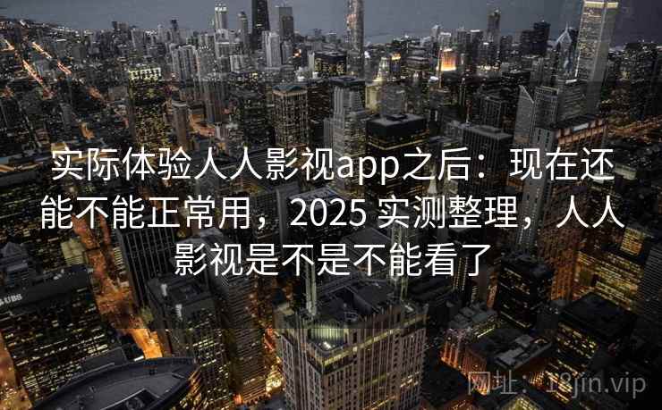 实际体验人人影视app之后：现在还能不能正常用，2025 实测整理，人人影视是不是不能看了