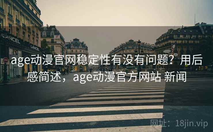 age动漫官网稳定性有没有问题？用后感简述，age动漫官方网站 新闻