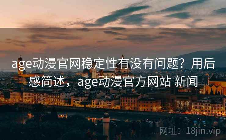 age动漫官网稳定性有没有问题？用后感简述，age动漫官方网站 新闻