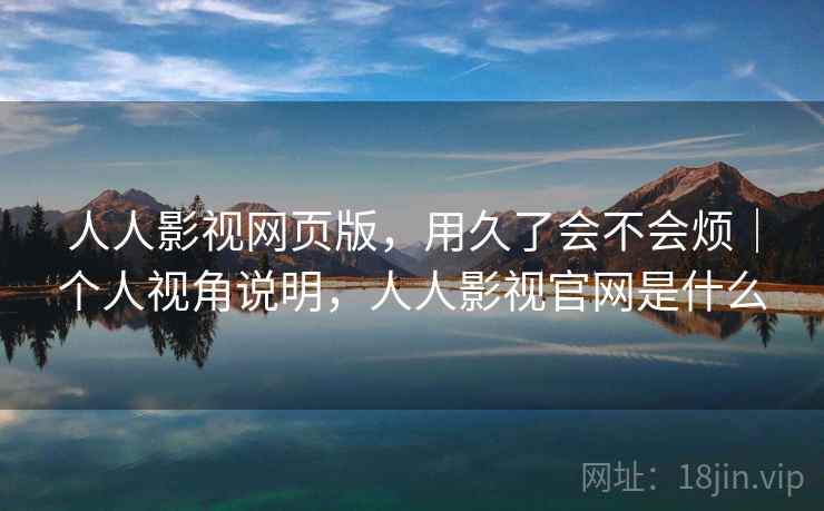 人人影视网页版，用久了会不会烦｜个人视角说明，人人影视官网是什么