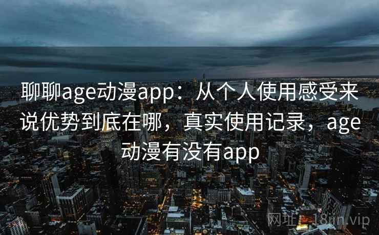 聊聊age动漫app:从个人使用感受来说优势到底在哪,真实使用记录,age动漫有没有app 聊聊age动漫app:从个人使用感受来说优势到底在哪,真实使用记录,age动漫有没有app