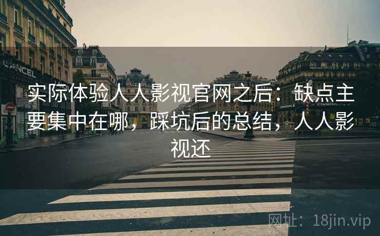 实际体验人人影视官网之后：缺点主要集中在哪，踩坑后的总结，人人影视还
