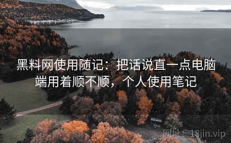 黑料网使用随记:把话说直一点电脑端用着顺不顺,个人使用笔记 黑料网使用随记:把话说直一点电脑端用着顺不顺,个人使用笔记