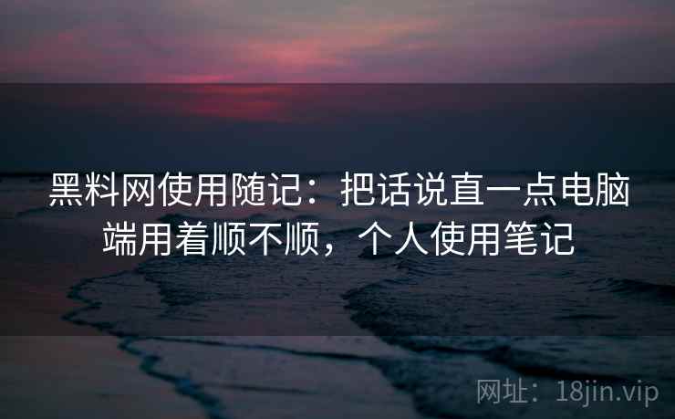 黑料网使用随记:把话说直一点电脑端用着顺不顺,个人使用笔记 黑料网使用随记:把话说直一点电脑端用着顺不顺,个人使用笔记