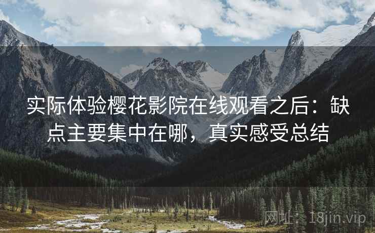 实际体验樱花影院在线观看之后：缺点主要集中在哪，真实感受总结