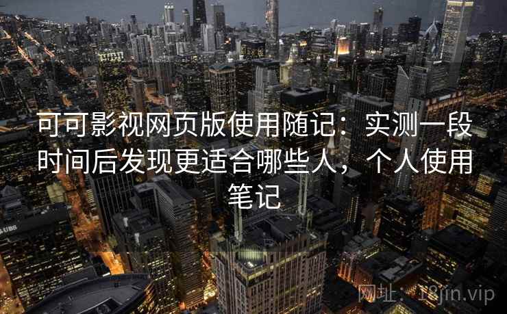 可可影视网页版使用随记：实测一段时间后发现更适合哪些人，个人使用笔记