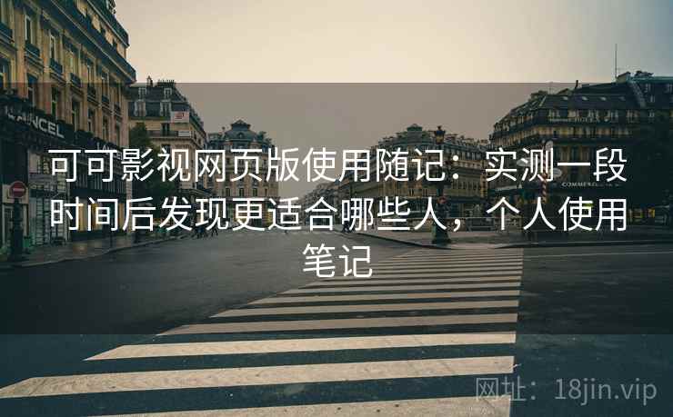 可可影视网页版使用随记：实测一段时间后发现更适合哪些人，个人使用笔记