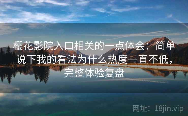 樱花影院入口相关的一点体会：简单说下我的看法为什么热度一直不低，完整体验复盘