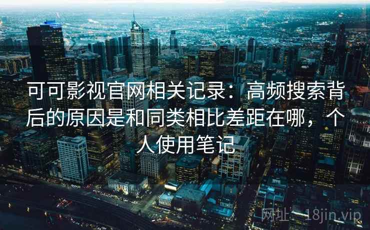 可可影视官网相关记录：高频搜索背后的原因是和同类相比差距在哪，个人使用笔记