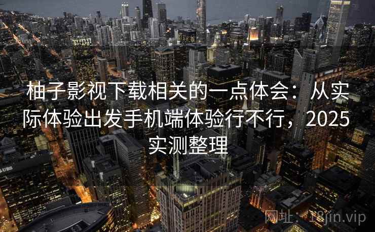 柚子影视下载相关的一点体会：从实际体验出发手机端体验行不行，2025 实测整理