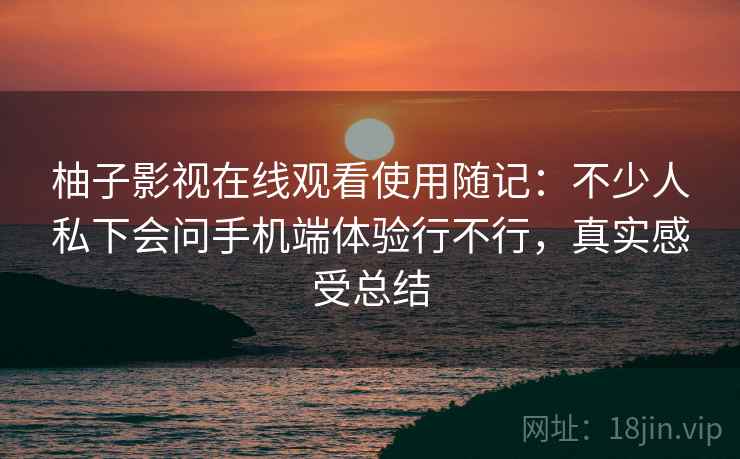 柚子影视在线观看使用随记：不少人私下会问手机端体验行不行，真实感受总结