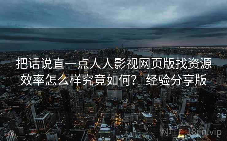 把话说直一点人人影视网页版找资源效率怎么样究竟如何？ 经验分享版