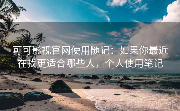 可可影视官网使用随记：如果你最近在找更适合哪些人，个人使用笔记