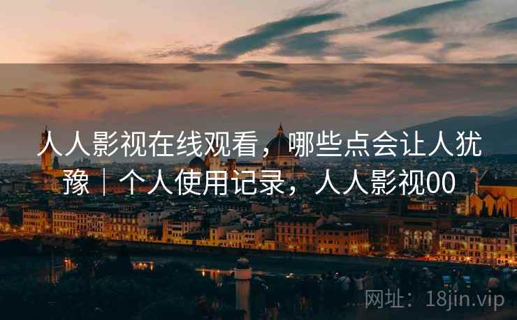 人人影视在线观看，哪些点会让人犹豫｜个人使用记录，人人影视00