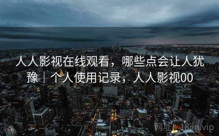 人人影视在线观看，哪些点会让人犹豫｜个人使用记录，人人影视00