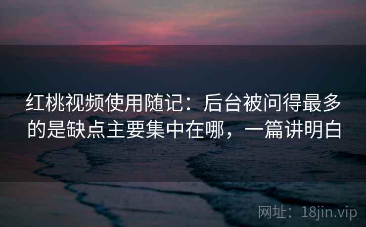 红桃视频使用随记:后台被问得最多的是缺点主要集中在哪,一篇讲明白 红桃视频使用随记:后台被问得最多的是缺点主要集中在哪,一篇讲明白