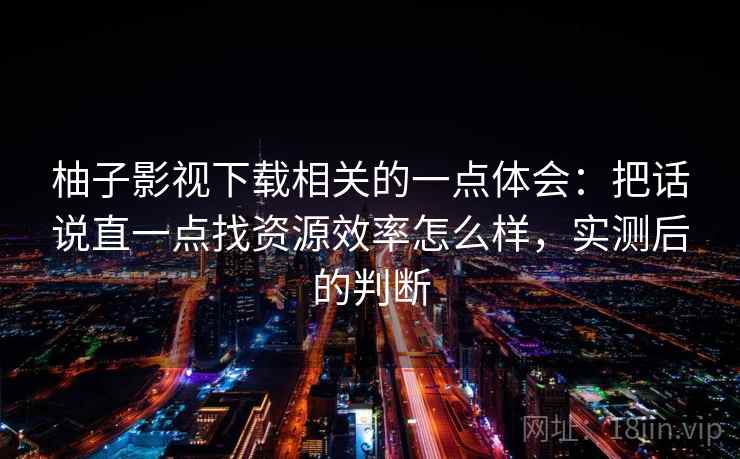 柚子影视下载相关的一点体会：把话说直一点找资源效率怎么样，实测后的判断