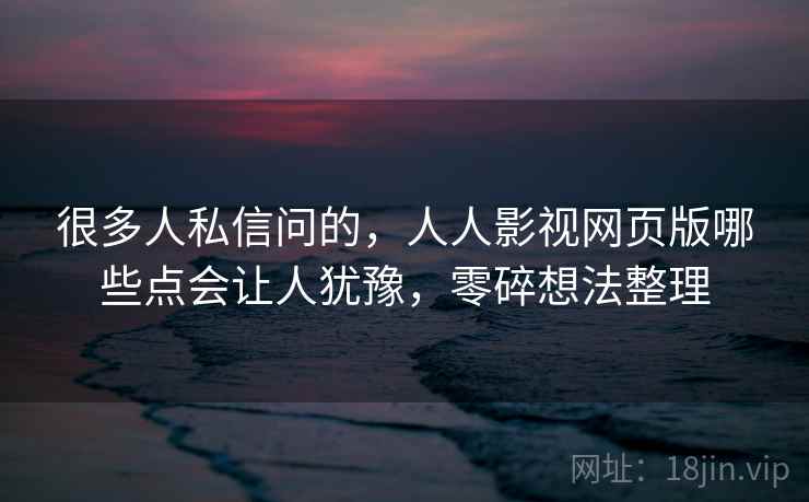 很多人私信问的，人人影视网页版哪些点会让人犹豫，零碎想法整理