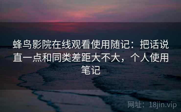蜂鸟影院在线观看使用随记:把话说直一点和同类差距大不大,个人使用笔记 蜂鸟影院在线观看使用随记:把话说直一点和同类差距大不大,个人使用笔记