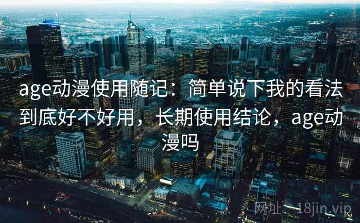age动漫使用随记：简单说下我的看法到底好不好用，长期使用结论，age动漫吗