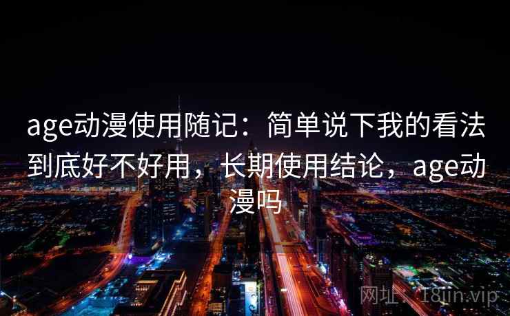 age动漫使用随记：简单说下我的看法到底好不好用，长期使用结论，age动漫吗