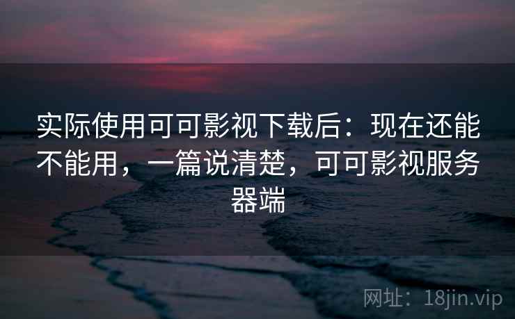 实际使用可可影视下载后：现在还能不能用，一篇说清楚，可可影视服务器端