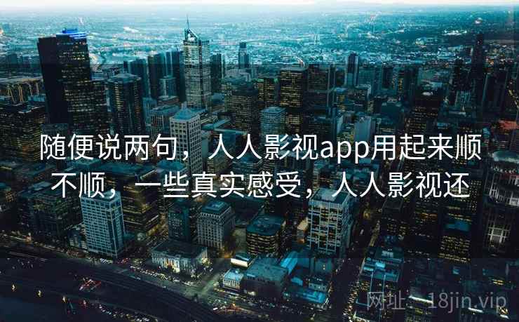 随便说两句，人人影视app用起来顺不顺，一些真实感受，人人影视还