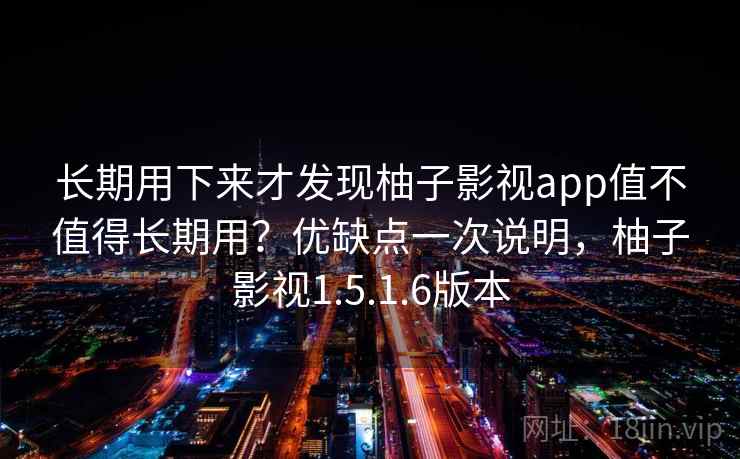 长期用下来才发现柚子影视app值不值得长期用？优缺点一次说明，柚子影视1.5.1.6版本