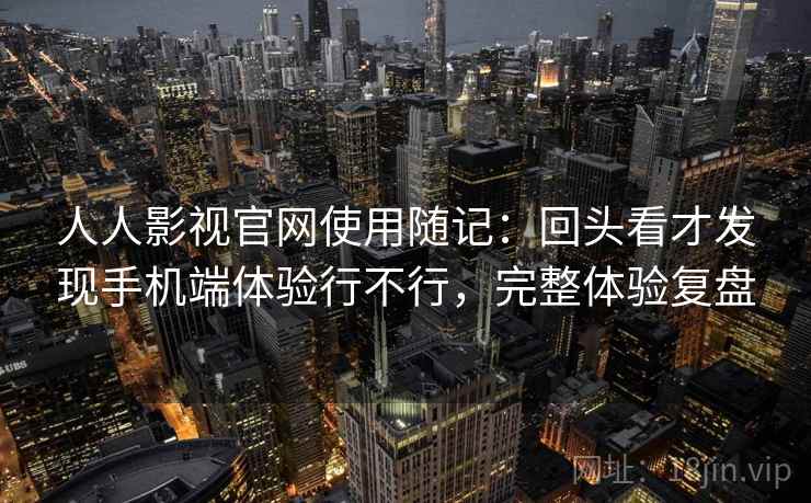 人人影视官网使用随记：回头看才发现手机端体验行不行，完整体验复盘