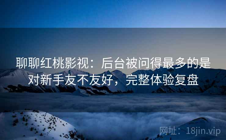 聊聊红桃影视：后台被问得最多的是对新手友不友好，完整体验复盘