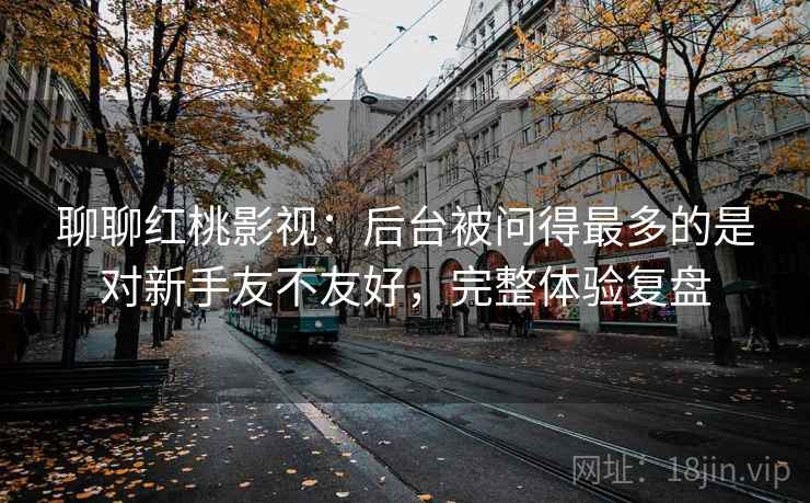 聊聊红桃影视：后台被问得最多的是对新手友不友好，完整体验复盘