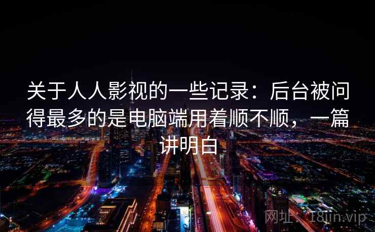 关于人人影视的一些记录：后台被问得最多的是电脑端用着顺不顺，一篇讲明白