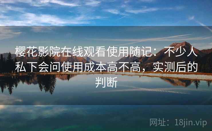 樱花影院在线观看使用随记：不少人私下会问使用成本高不高，实测后的判断
