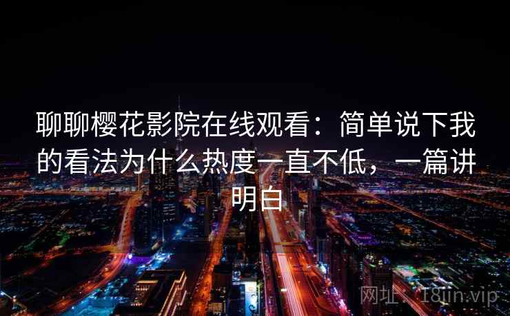 聊聊樱花影院在线观看：简单说下我的看法为什么热度一直不低，一篇讲明白