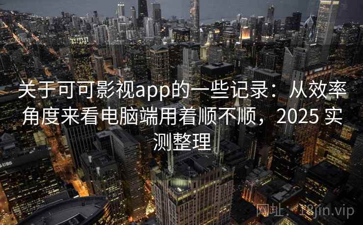 关于可可影视app的一些记录：从效率角度来看电脑端用着顺不顺，2025 实测整理