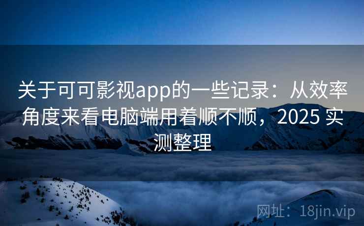 关于可可影视app的一些记录：从效率角度来看电脑端用着顺不顺，2025 实测整理