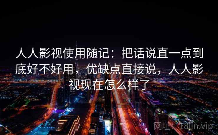 人人影视使用随记：把话说直一点到底好不好用，优缺点直接说，人人影视现在怎么样了