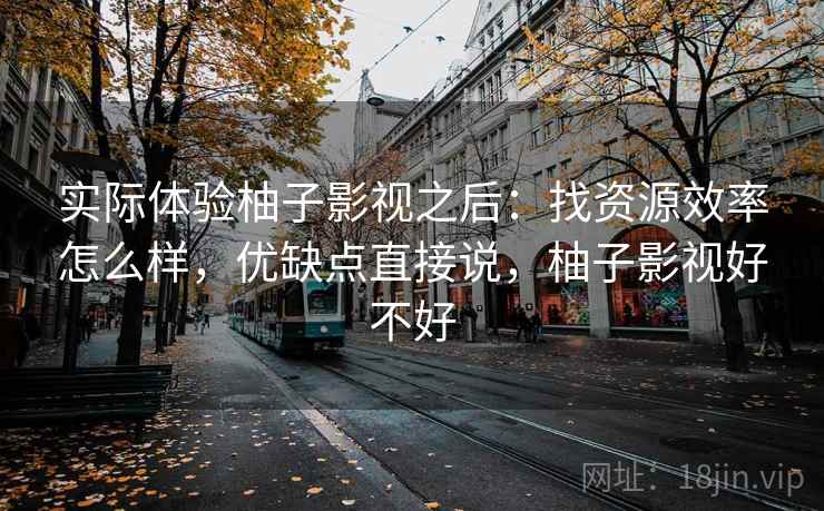 实际体验柚子影视之后：找资源效率怎么样，优缺点直接说，柚子影视好不好